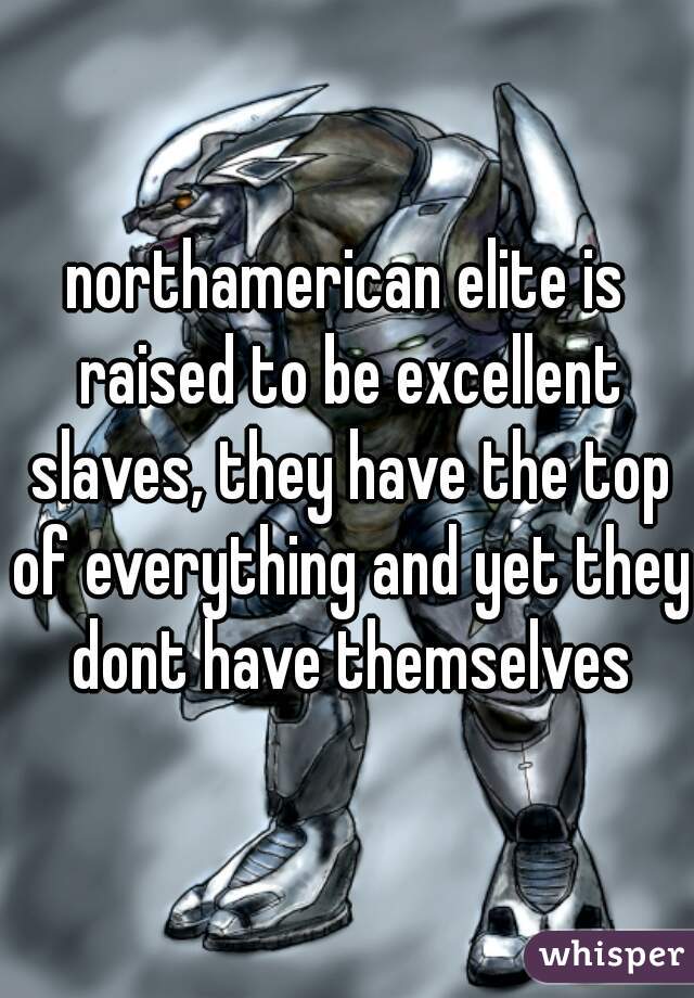 northamerican elite is raised to be excellent slaves, they have the top of everything and yet they dont have themselves