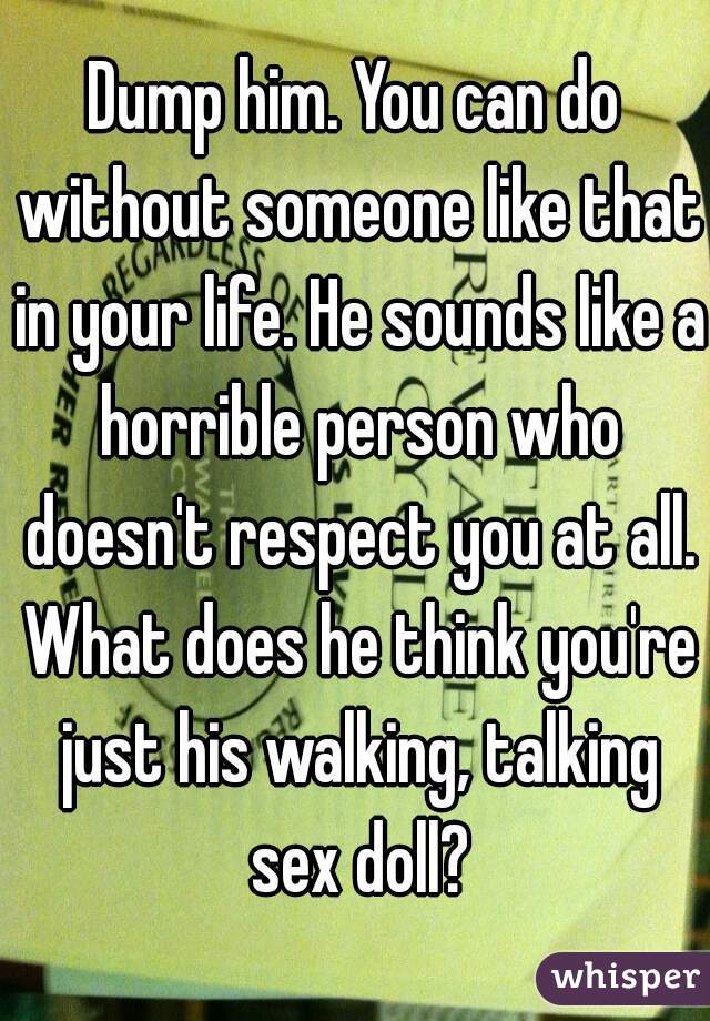 Dump him. You can do without someone like that in your life. He sounds like a horrible person who doesn't respect you at all. What does he think you're just his walking, talking sex doll?