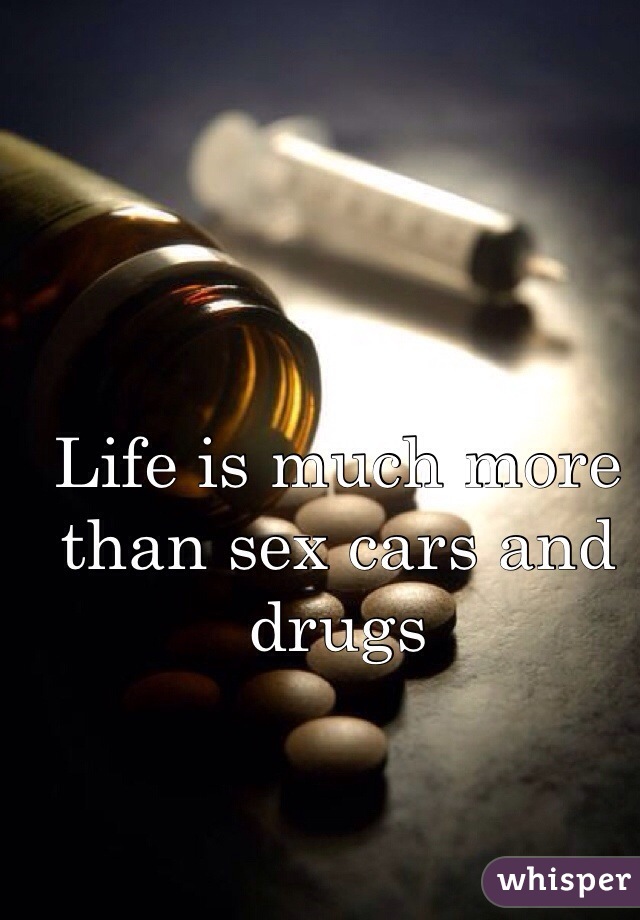 Life is much more than sex cars and drugs 