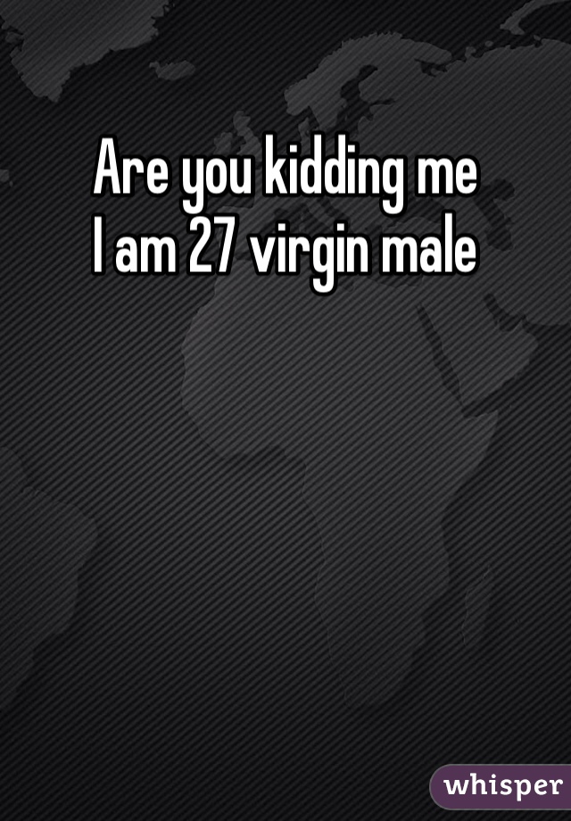 Are you kidding me 
I am 27 virgin male 
