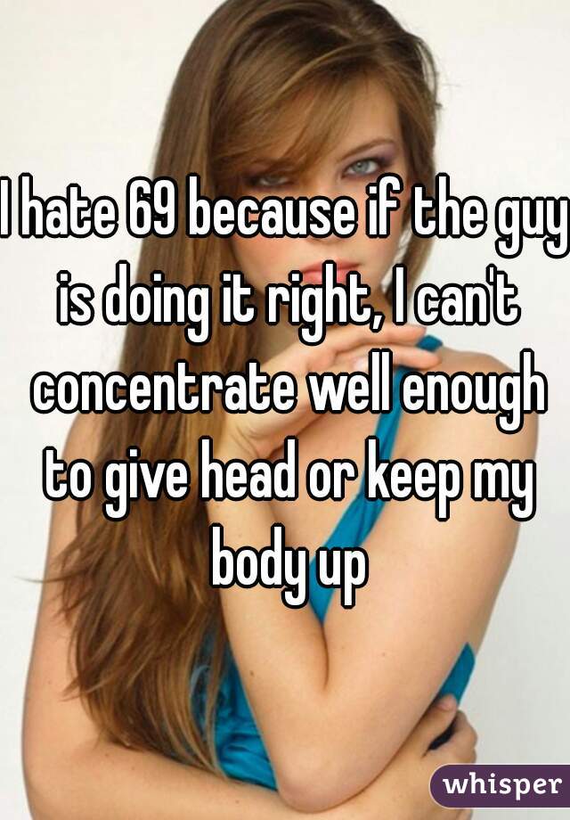 I hate 69 because if the guy is doing it right, I can't concentrate well enough to give head or keep my body up