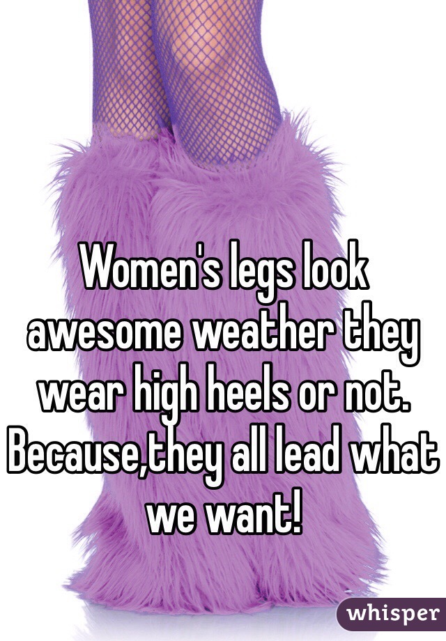 Women's legs look awesome weather they wear high heels or not. Because,they all lead what we want!