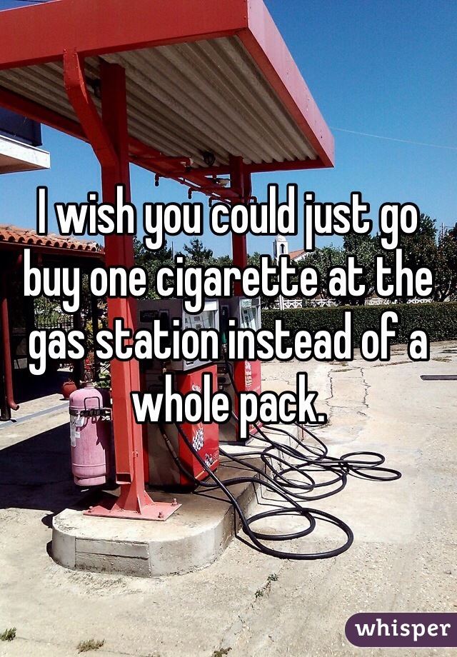 I wish you could just go buy one cigarette at the gas station instead of a whole pack.