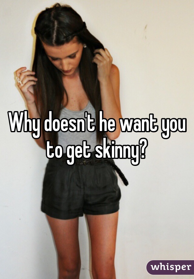 Why doesn't he want you to get skinny?