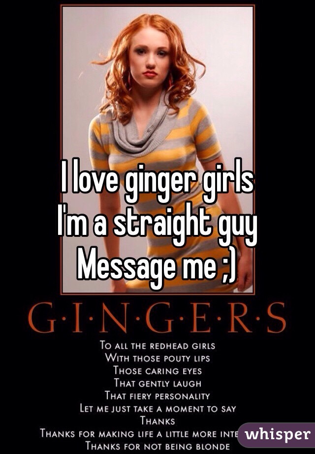I love ginger girls 
I'm a straight guy
Message me ;)