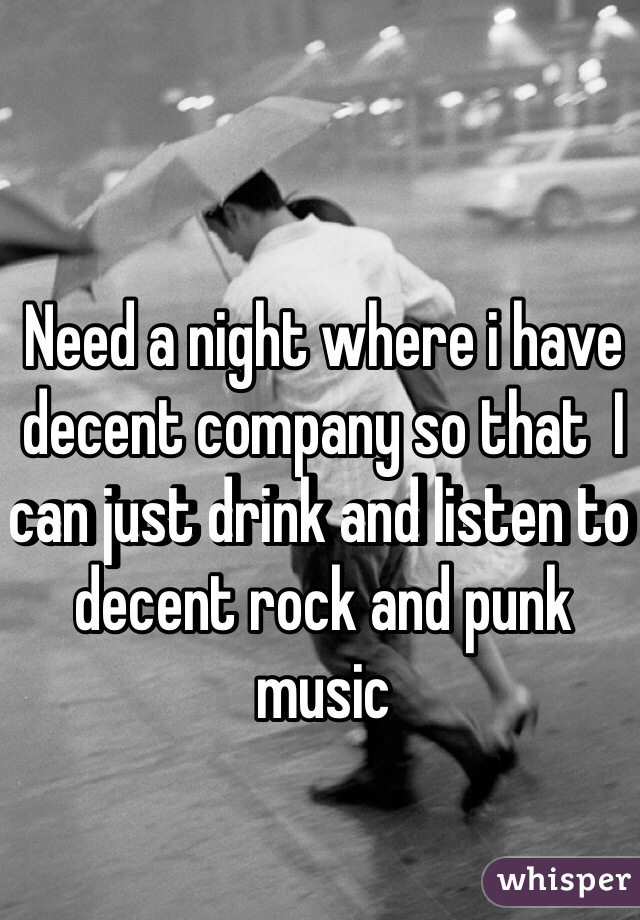 Need a night where i have decent company so that  I can just drink and listen to decent rock and punk music 