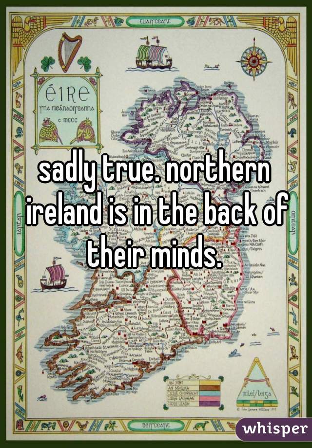 sadly true. northern ireland is in the back of their minds. 