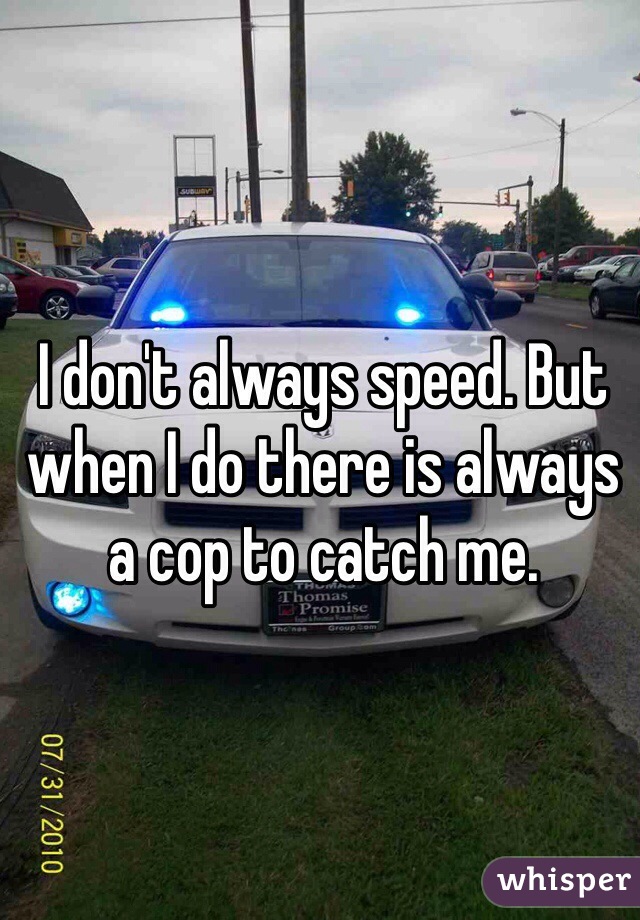 I don't always speed. But when I do there is always a cop to catch me. 