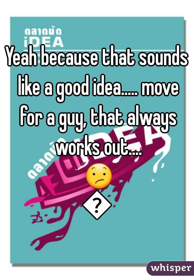 Yeah because that sounds like a good idea..... move for a guy, that always works out.... 😕😕