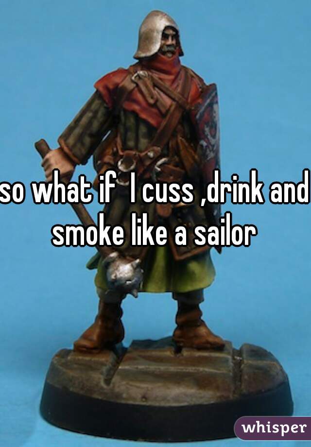 so what if  I cuss ,drink and smoke like a sailor 