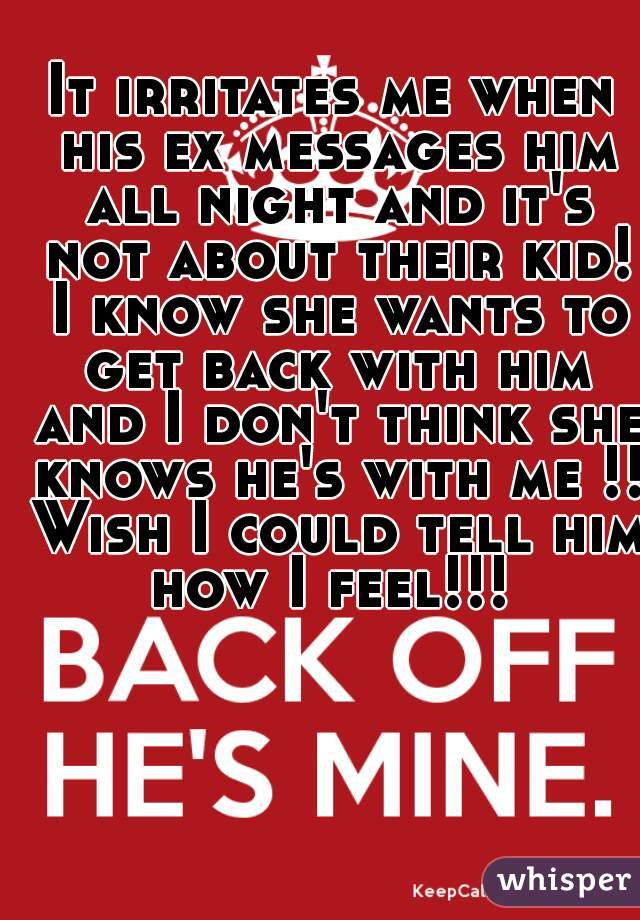 It irritates me when his ex messages him all night and it's not about their kid! I know she wants to get back with him and I don't think she knows he's with me !! Wish I could tell him how I feel!!! 