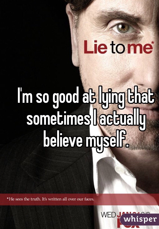 I'm so good at lying that sometimes I actually believe myself.