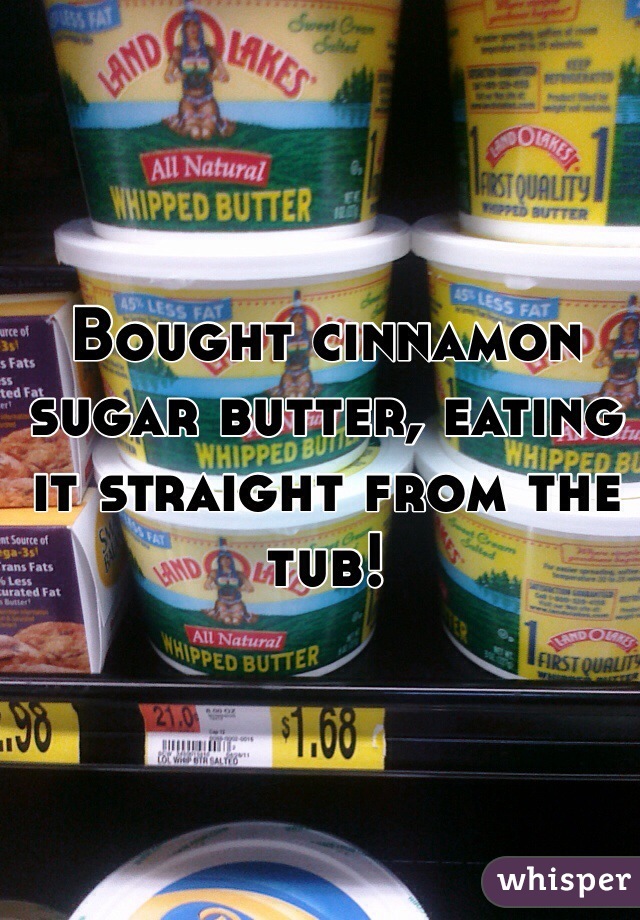 Bought cinnamon sugar butter, eating it straight from the tub!