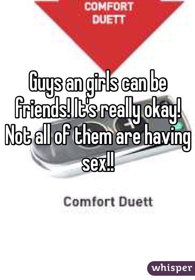 Guys an girls can be friends! It's really okay! Not all of them are having sex!! 