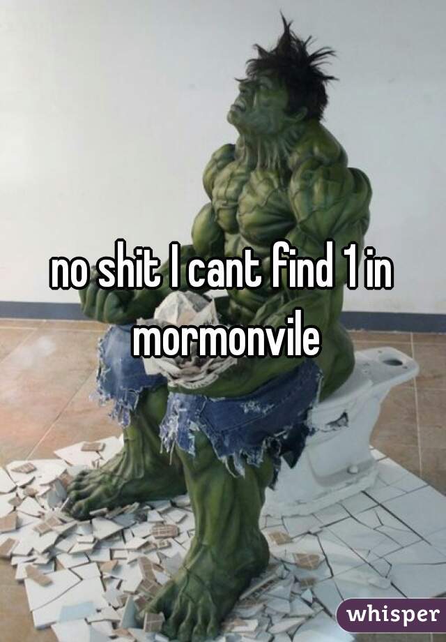 no shit I cant find 1 in mormonvile