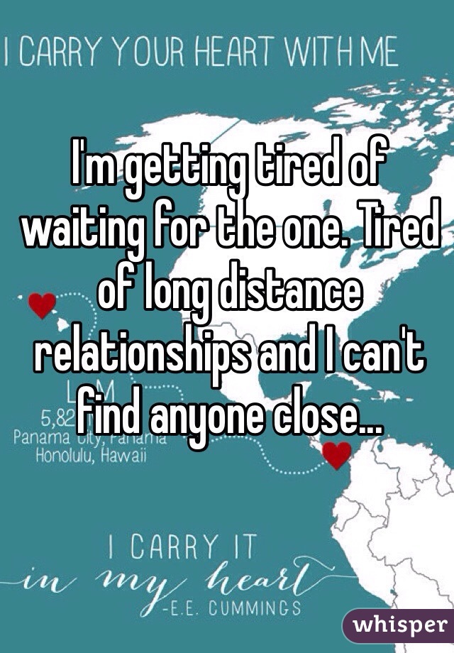 I'm getting tired of waiting for the one. Tired of long distance relationships and I can't find anyone close...