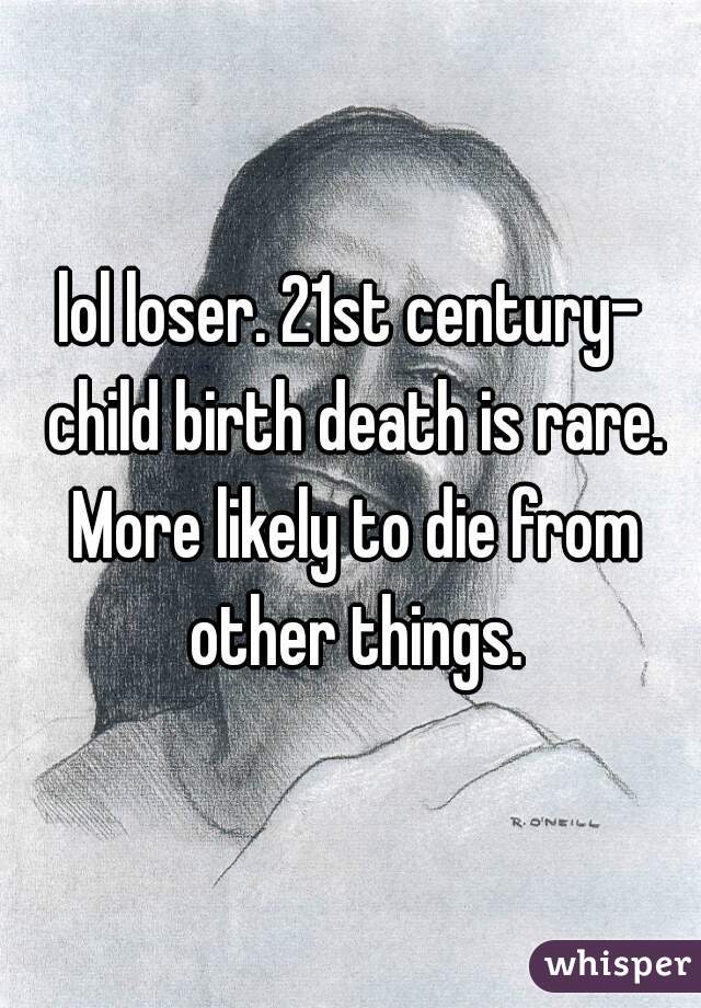 lol loser. 21st century- child birth death is rare. More likely to die from other things.