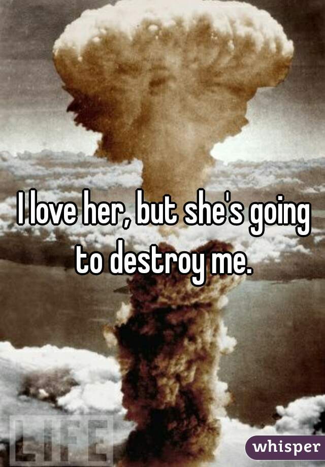 I love her, but she's going to destroy me. 