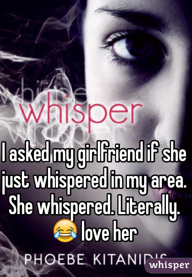 I asked my girlfriend if she just whispered in my area. She whispered. Literally. 😂 love her