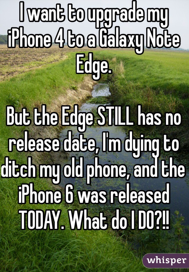 I want to upgrade my iPhone 4 to a Galaxy Note Edge. 

But the Edge STILL has no release date, I'm dying to ditch my old phone, and the iPhone 6 was released TODAY. What do I DO?!!