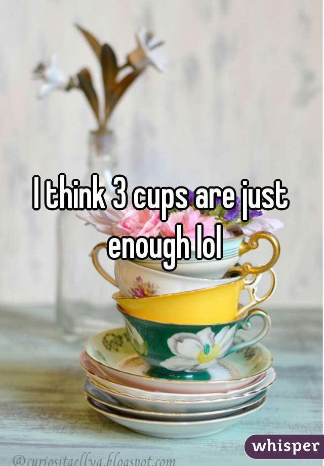 I think 3 cups are just enough lol