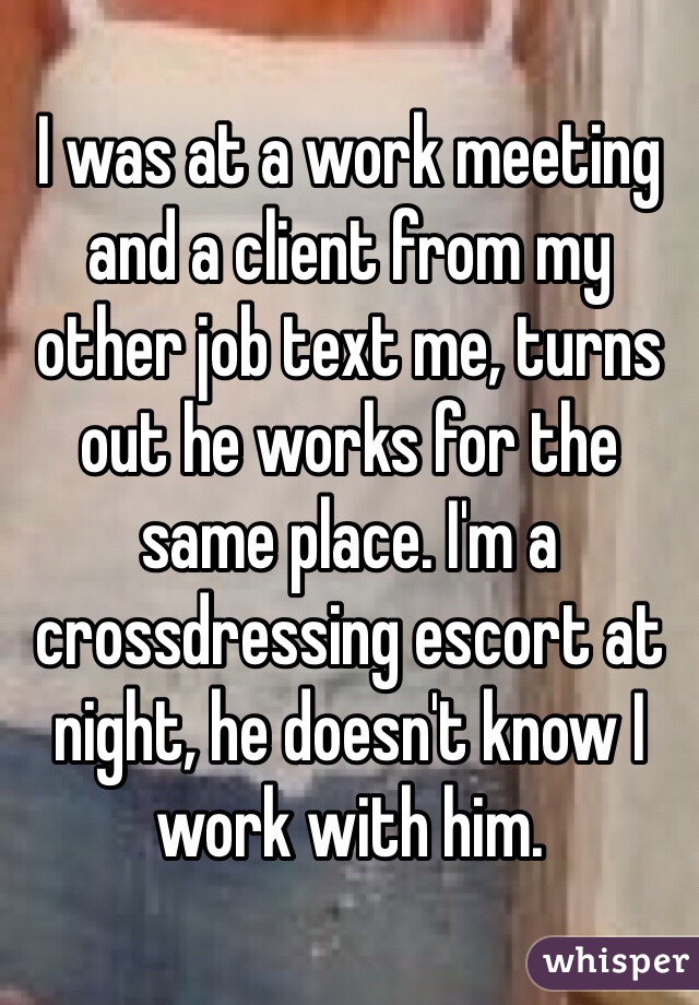 I was at a work meeting and a client from my other job text me, turns out he works for the same place. I'm a crossdressing escort at night, he doesn't know I work with him.