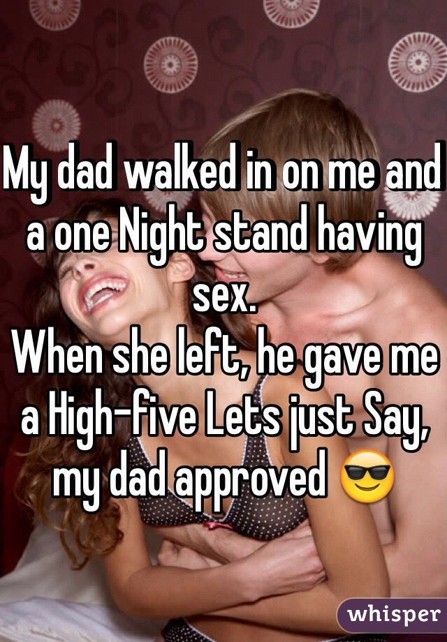 My dad walked in on me and a one Night stand having sex. 
When she left, he gave me a High-five Lets just Say, my dad approved 😎