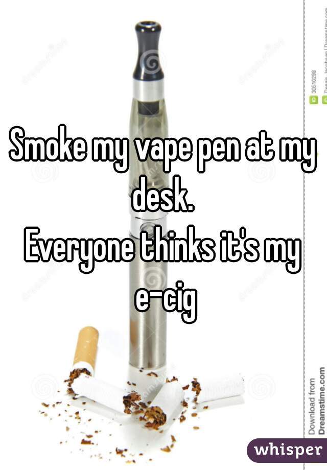 Smoke my vape pen at my desk. 
Everyone thinks it's my e-cig