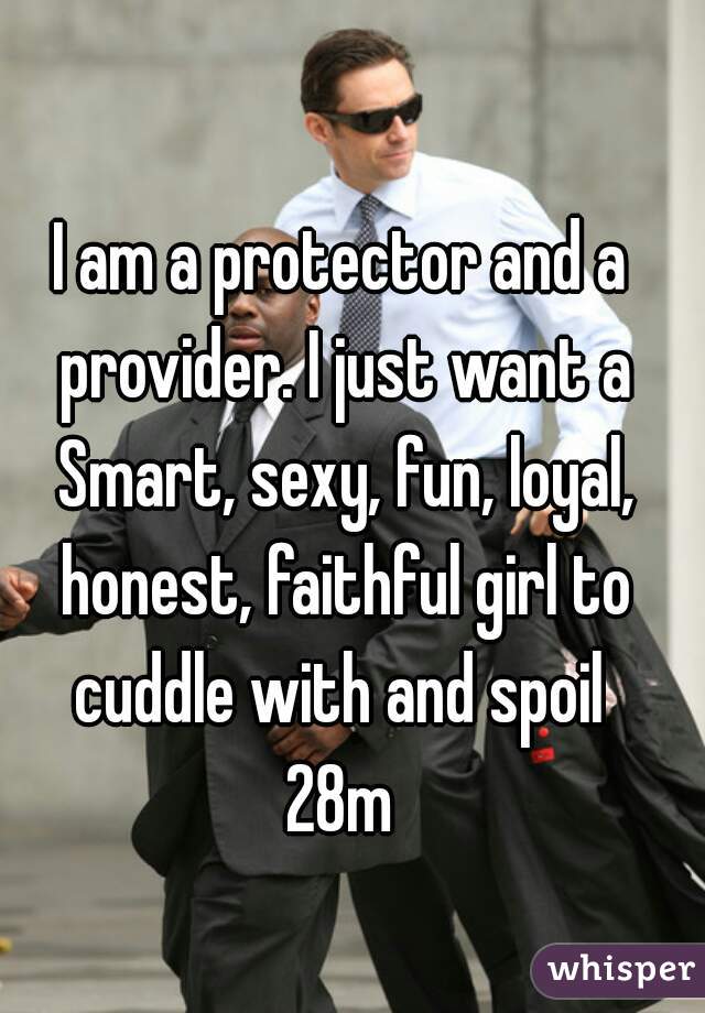 I am a protector and a provider. I just want a Smart, sexy, fun, loyal, honest, faithful girl to cuddle with and spoil 
28m