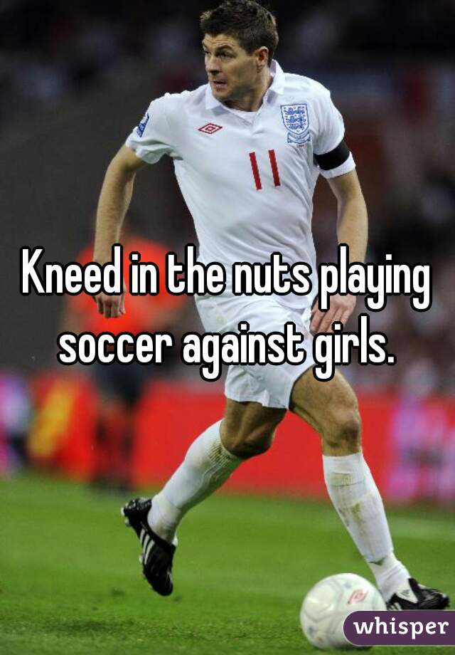 Kneed in the nuts playing soccer against girls. 