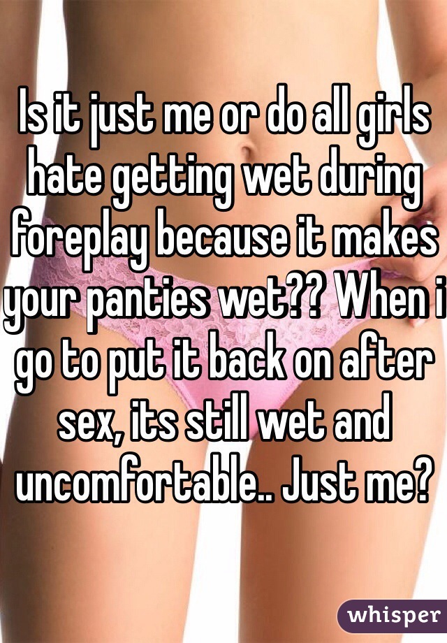 Is it just me or do all girls hate getting wet during foreplay because it makes your panties wet?? When i go to put it back on after sex, its still wet and uncomfortable.. Just me?