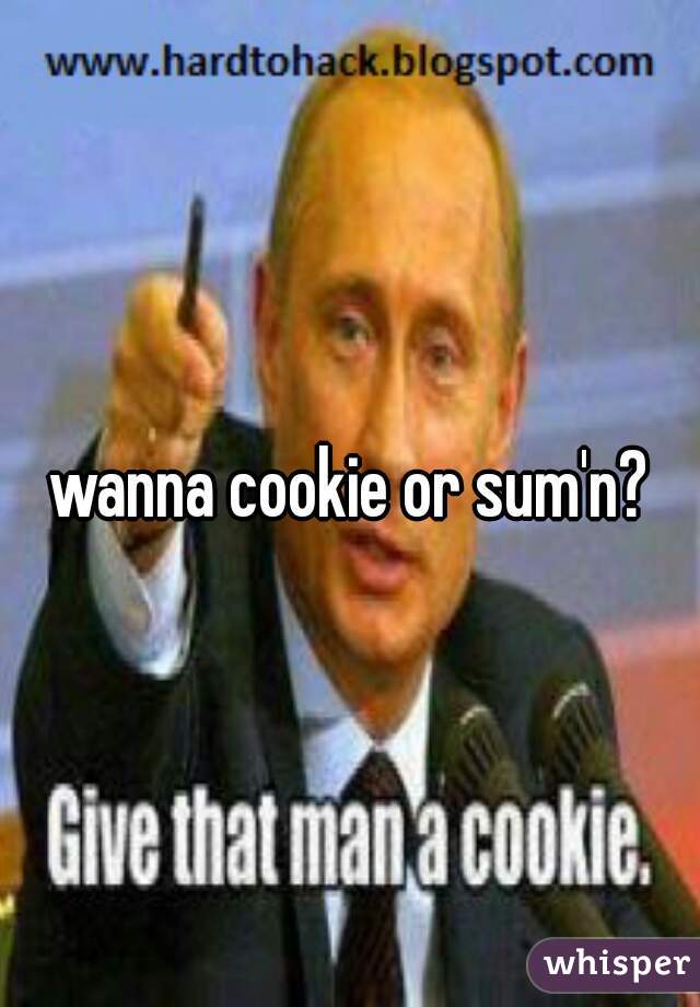 wanna cookie or sum'n?