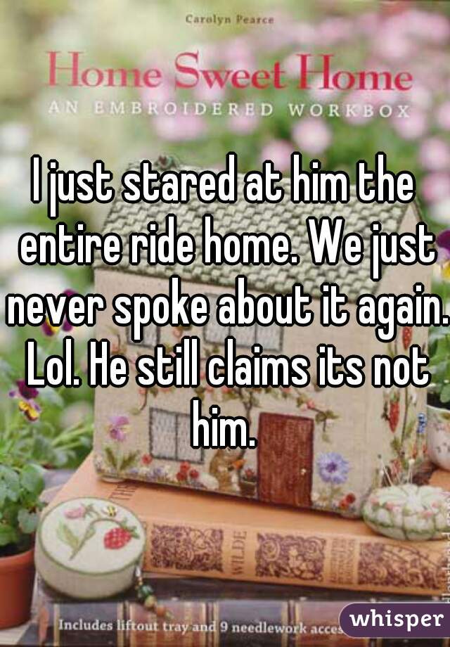 I just stared at him the entire ride home. We just never spoke about it again. Lol. He still claims its not him. 