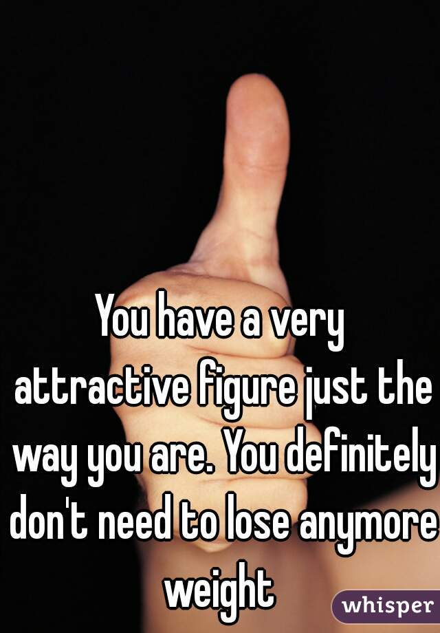 You have a very attractive figure just the way you are. You definitely don't need to lose anymore weight 