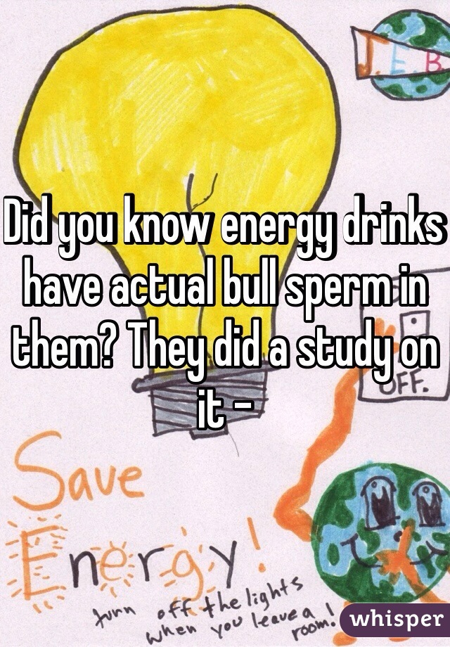 Did you know energy drinks have actual bull sperm in them? They did a study on it - 