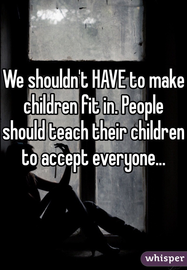 We shouldn't HAVE to make children fit in. People should teach their children to accept everyone...