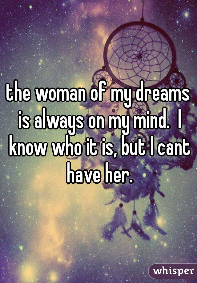 the woman of my dreams is always on my mind.  I know who it is, but I cant have her.