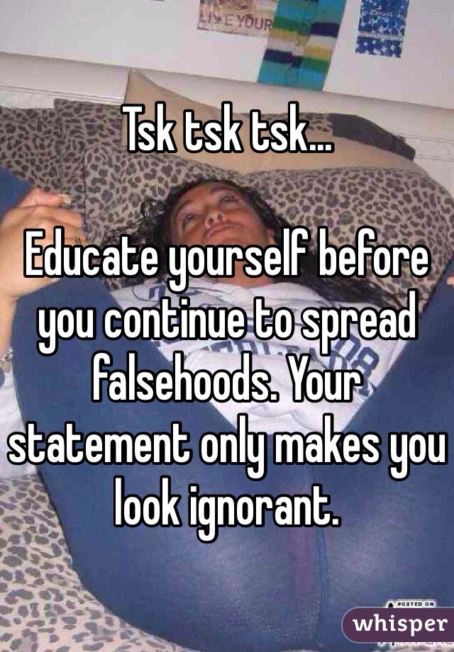 Tsk tsk tsk...

Educate yourself before you continue to spread falsehoods. Your statement only makes you look ignorant. 