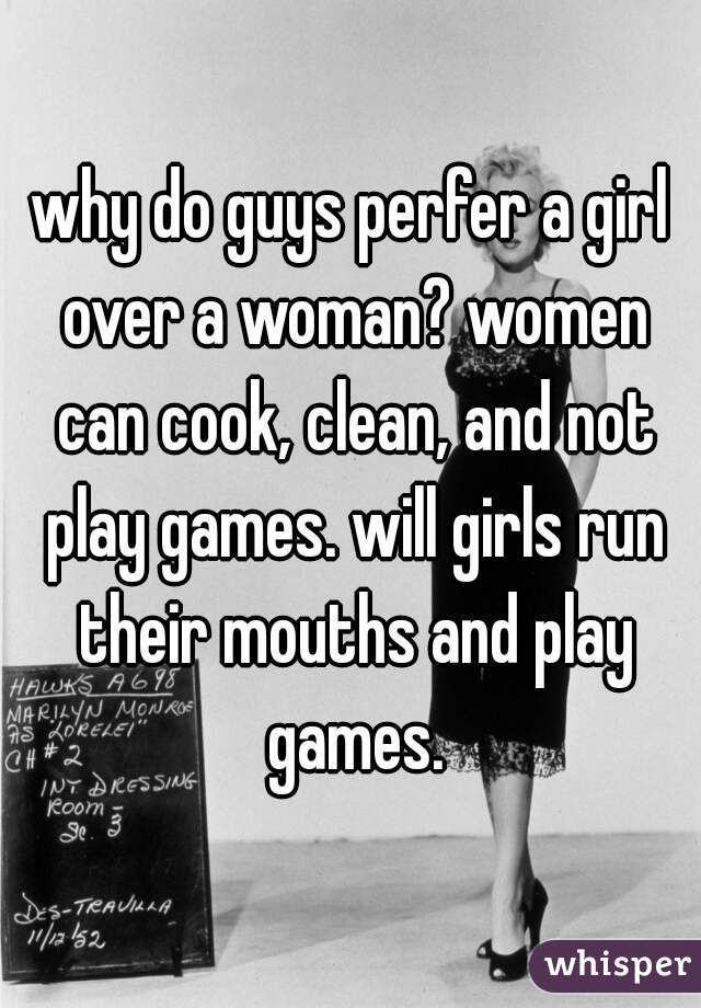 why do guys perfer a girl over a woman? women can cook, clean, and not play games. will girls run their mouths and play games.