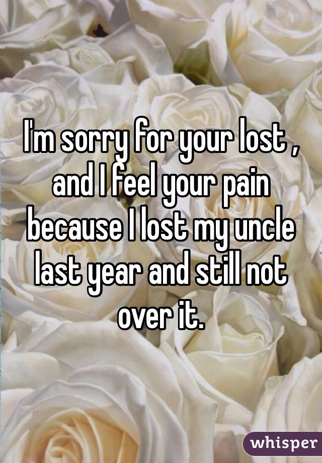 I'm sorry for your lost , and I feel your pain because I lost my uncle last year and still not over it. 