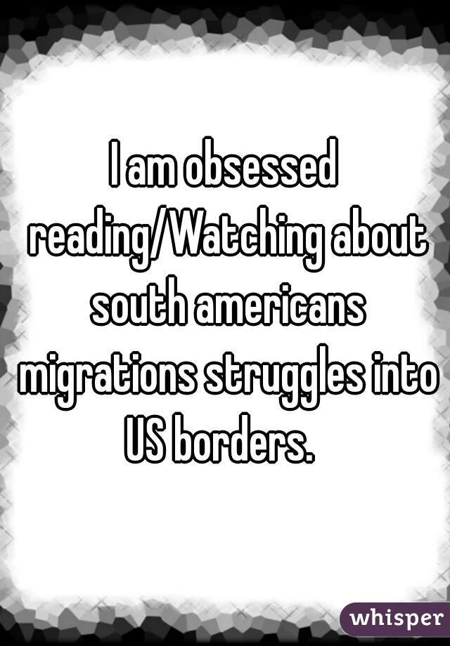 I am obsessed reading/Watching about south americans migrations struggles into US borders.  
