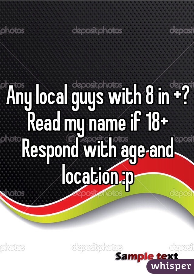 Any local guys with 8 in +? 
Read my name if 18+ 
Respond with age and location :p 
