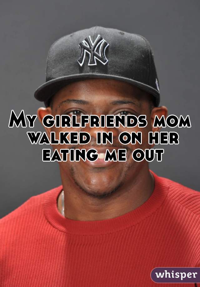 My girlfriends mom walked in on her eating me out