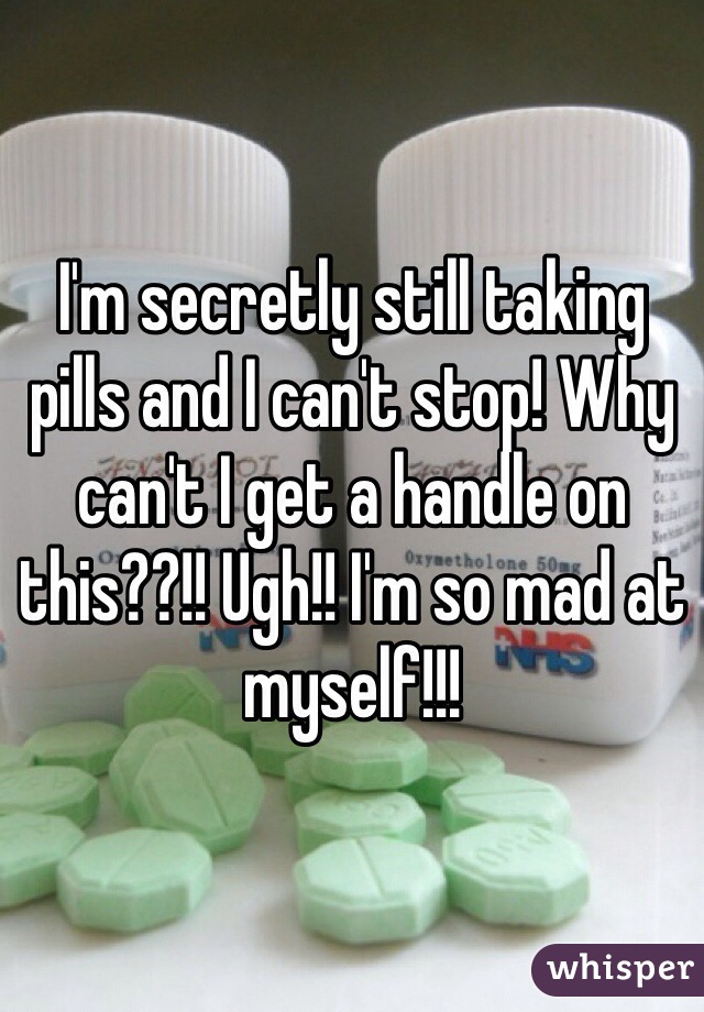 I'm secretly still taking pills and I can't stop! Why can't I get a handle on this??!! Ugh!! I'm so mad at myself!!!