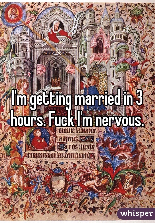 I'm getting married in 3 hours. Fuck I'm nervous. 
