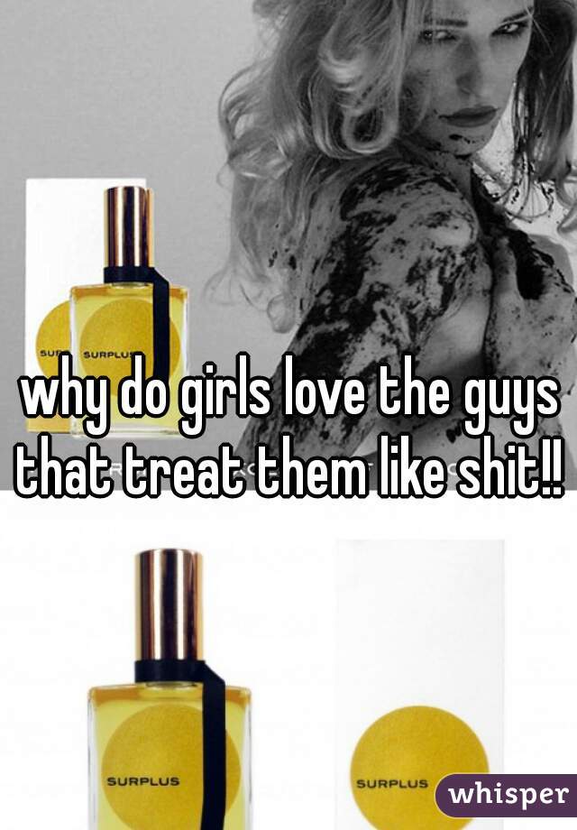 why do girls love the guys that treat them like shit!! 