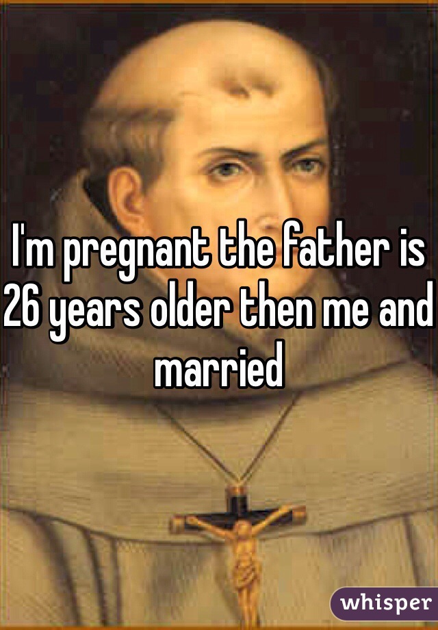 I'm pregnant the father is 26 years older then me and married