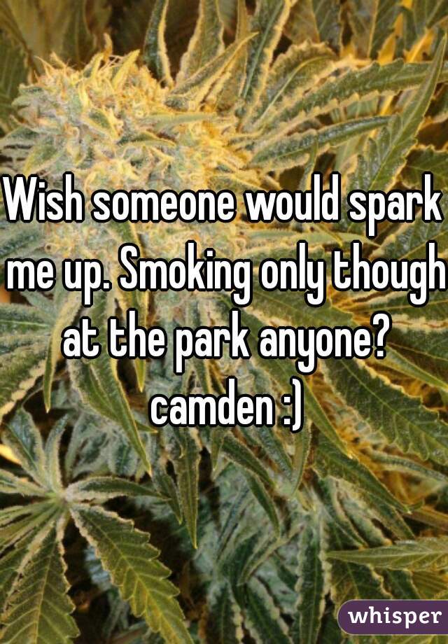 Wish someone would spark me up. Smoking only though at the park anyone? camden :)