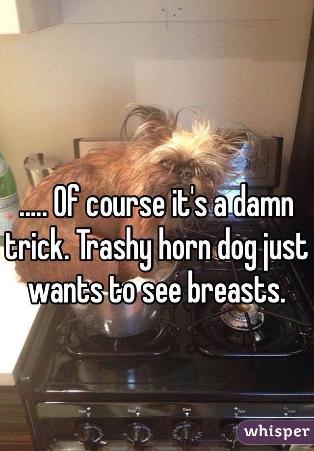 ..... Of course it's a damn trick. Trashy horn dog just wants to see breasts. 