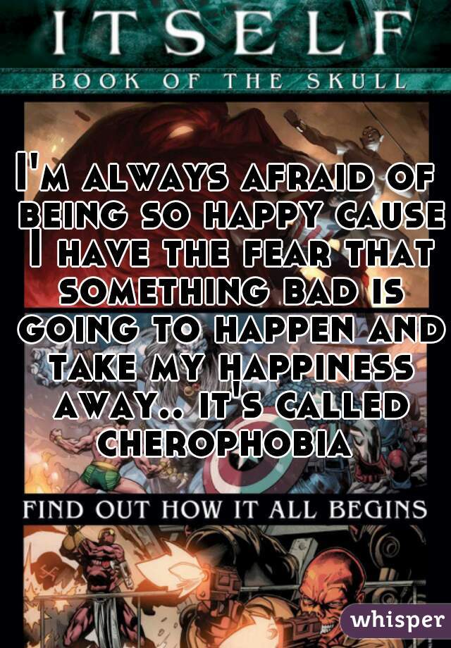I'm always afraid of being so happy cause I have the fear that something bad is going to happen and take my happiness away.. it's called cherophobia 